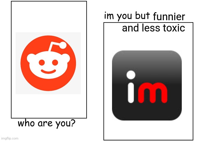 I'm you but stronger | funnier and less toxic | image tagged in i'm you but stronger | made w/ Imgflip meme maker