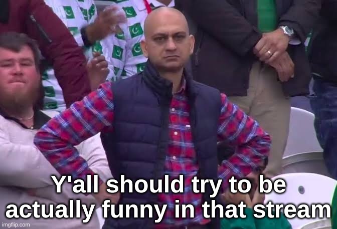 Y'all should try to be actually funny in that stream | made w/ Imgflip meme maker