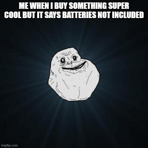 Sad ＞﹏＜ | ME WHEN I BUY SOMETHING SUPER COOL BUT IT SAYS BATTERIES NOT INCLUDED | image tagged in memes,forever alone | made w/ Imgflip meme maker