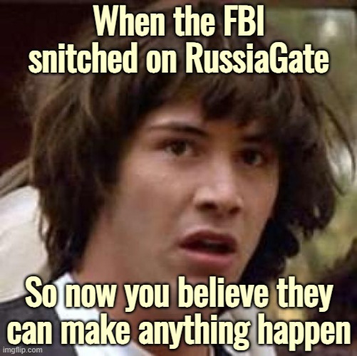 Pretty much. CNN took a giant ratings hit since their involvement in a purposeful lie became public | When the FBI snitched on RussiaGate; So now you believe they can make anything happen | image tagged in memes,conspiracy keanu,american politics | made w/ Imgflip meme maker