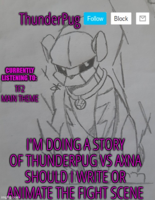 Animating it will be cooler but will be way more work | TF2 MAIN THEME; I'M DOING A STORY OF THUNDERPUG VS AXNA
SHOULD I WRITE OR ANIMATE THE FIGHT SCENE | image tagged in thunderpug announcement template | made w/ Imgflip meme maker