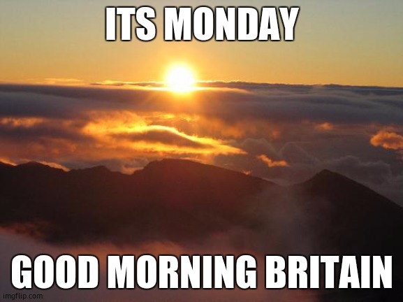 good morning | ITS MONDAY; GOOD MORNING BRITAIN | image tagged in good morning | made w/ Imgflip meme maker