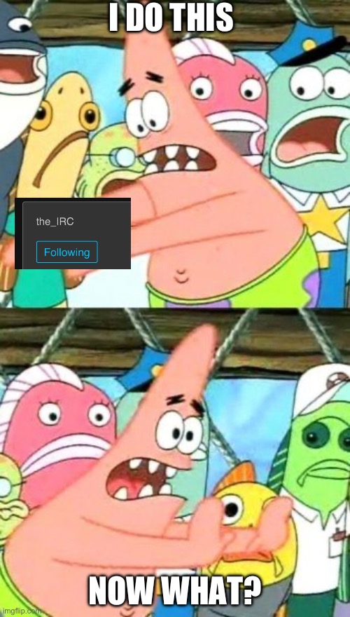 Put It Somewhere Else Patrick | I DO THIS; NOW WHAT? | image tagged in memes,put it somewhere else patrick | made w/ Imgflip meme maker