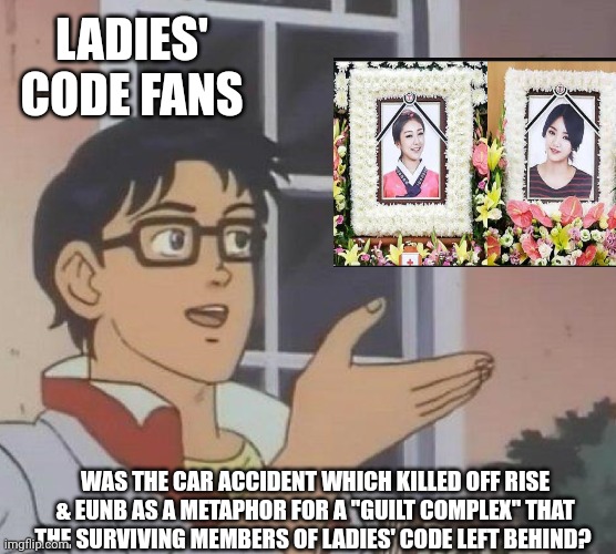 Is This A Pigeon Meme | LADIES' CODE FANS; WAS THE CAR ACCIDENT WHICH KILLED OFF RISE & EUNB AS A METAPHOR FOR A "GUILT COMPLEX" THAT THE SURVIVING MEMBERS OF LADIES' CODE LEFT BEHIND? | image tagged in memes,is this a pigeon,k-pop,accident | made w/ Imgflip meme maker