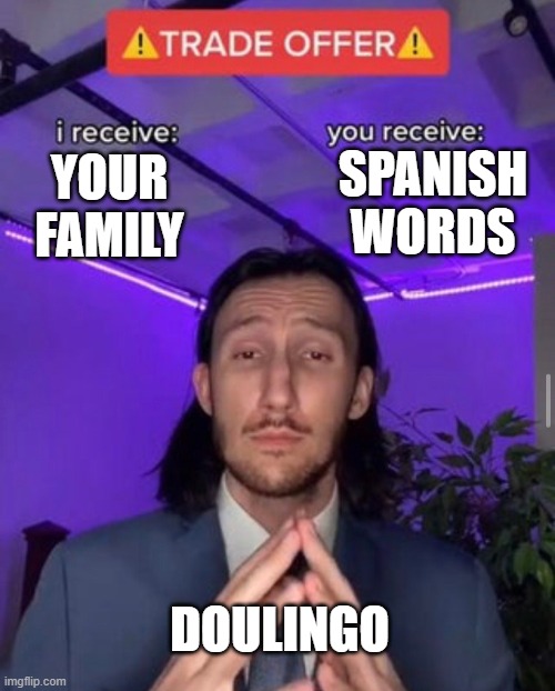 I tried offering him money... THEN HE ASKED FOR THEIR SOULS! ? | SPANISH WORDS; YOUR FAMILY; DOULINGO | image tagged in i receive you receive | made w/ Imgflip meme maker