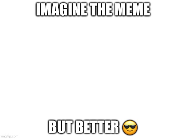 IMAGINE THE MEME; BUT BETTER 😎 | made w/ Imgflip meme maker