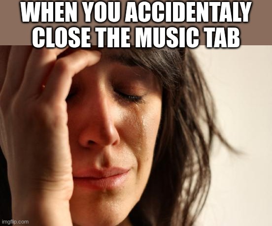 idk what to say | WHEN YOU ACCIDENTALY CLOSE THE MUSIC TAB | image tagged in memes,first world problems,funny,relatable,music | made w/ Imgflip meme maker