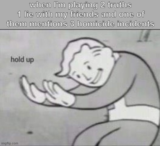 Fallout Hold Up | when I'm playing 2 truths 1 lie with my friends and one of them mentions 3 homicide incidents | image tagged in fallout hold up | made w/ Imgflip meme maker