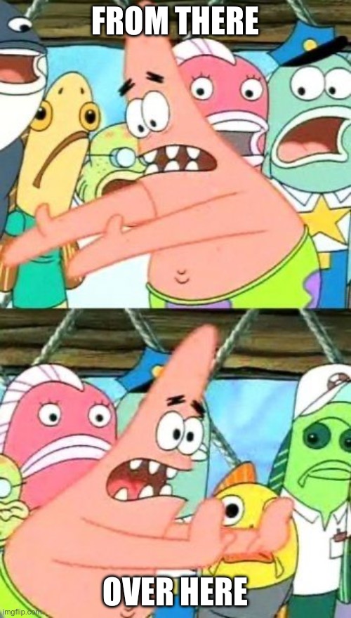 Put It Somewhere Else Patrick | FROM THERE; OVER HERE | image tagged in memes,put it somewhere else patrick | made w/ Imgflip meme maker