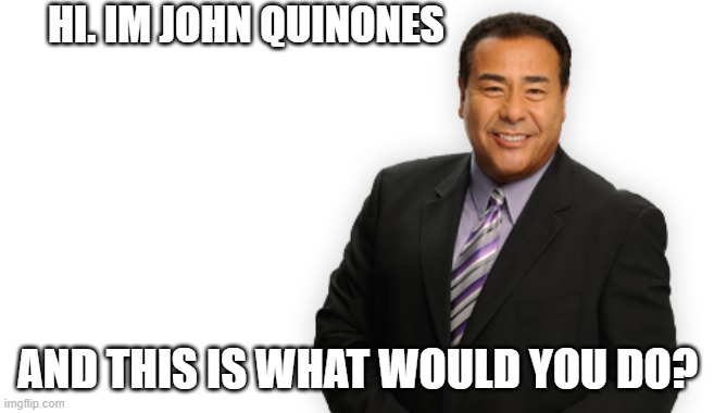 HI. IM JOHN QUINONES AND THIS IS WHAT WOULD YOU DO? | image tagged in john quinones | made w/ Imgflip meme maker
