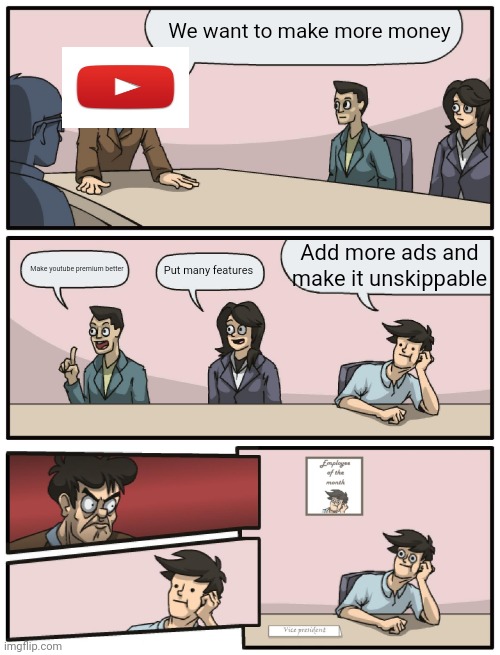 Boardroom Meeting Unexpected Ending | We want to make more money; Add more ads and make it unskippable; Make youtube premium better; Put many features | image tagged in boardroom meeting unexpected ending,youtube | made w/ Imgflip meme maker