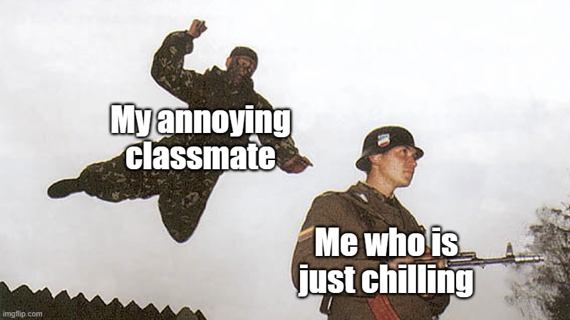 I hate you | My annoying classmate; Me who is just chilling | image tagged in soldier jump spetznaz | made w/ Imgflip meme maker