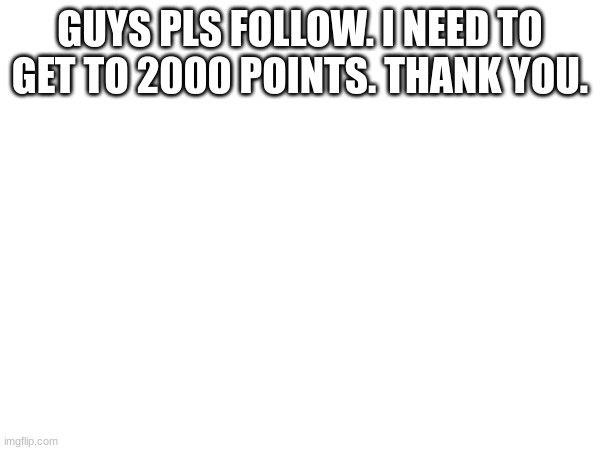 pls | GUYS PLS FOLLOW. I NEED TO GET TO 2000 POINTS. THANK YOU. | image tagged in pls | made w/ Imgflip meme maker