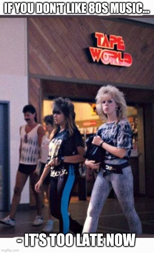 '80s Mall Life | IF YOU DON'T LIKE 80S MUSIC... - IT'S TOO LATE NOW | image tagged in 80s music,rock and roll,mall,lifestyle | made w/ Imgflip meme maker