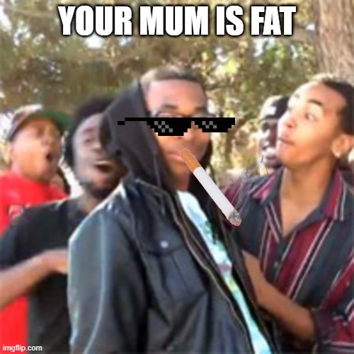this roast to good | YOUR MUM IS FAT | image tagged in black boy roast | made w/ Imgflip meme maker
