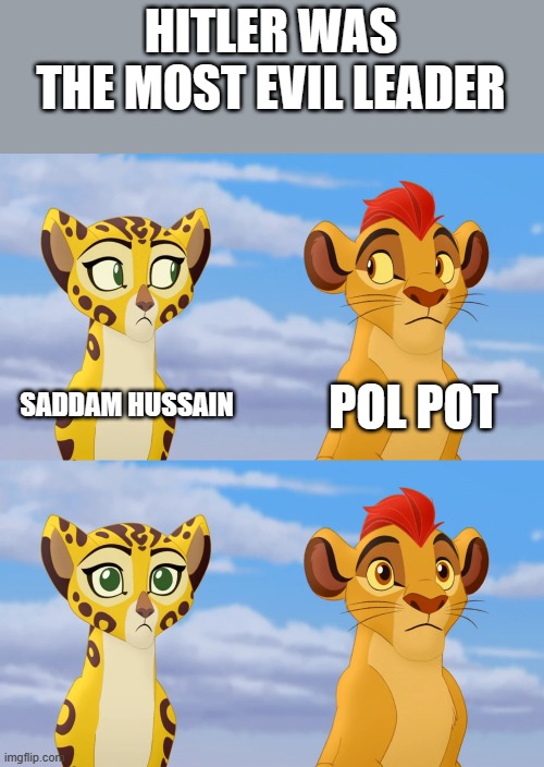 Kion and Fuli Side-eye | HITLER WAS THE MOST EVIL LEADER; SADDAM HUSSAIN; POL POT | image tagged in kion and fuli side-eye | made w/ Imgflip meme maker