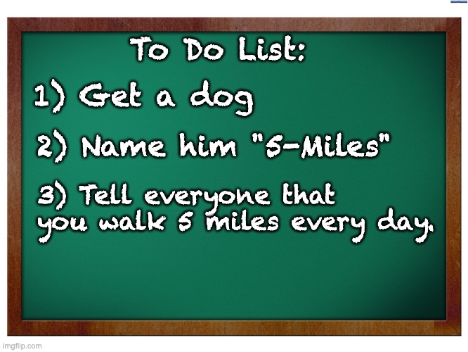 5 Miles | 1) Get a dog; To Do List:; 2) Name him "5-Miles"; 3) Tell everyone that you walk 5 miles every day. | image tagged in green blank blackboard | made w/ Imgflip meme maker