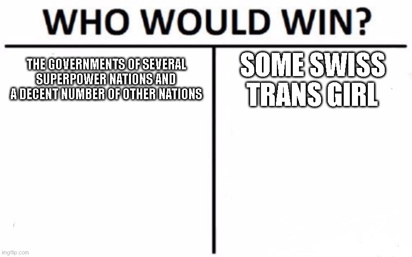 Who Would Win? | THE GOVERNMENTS OF SEVERAL SUPERPOWER NATIONS AND A DECENT NUMBER OF OTHER NATIONS; SOME SWISS TRANS GIRL | image tagged in memes,who would win | made w/ Imgflip meme maker
