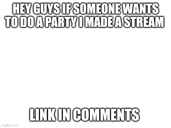 Yes | HEY GUYS IF SOMEONE WANTS TO DO A PARTY I MADE A STREAM; LINK IN COMMENTS | image tagged in blank white template | made w/ Imgflip meme maker