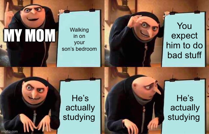 We know we’ve had this before | Walking in on your son’s bedroom; You expect him to do bad stuff; MY MOM; He’s actually studying; He’s actually studying | image tagged in memes,gru's plan | made w/ Imgflip meme maker