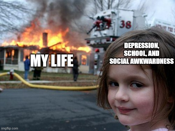 Disaster Girl | DEPRESSION, SCHOOL, AND SOCIAL AWKWARDNESS; MY LIFE | image tagged in memes,disaster girl | made w/ Imgflip meme maker