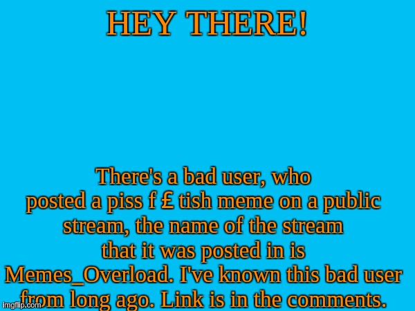 Bad user. | HEY THERE! There's a bad user, who posted a piss f￡tish meme on a public stream, the name of the stream that it was posted in is Memes_Overload. I've known this bad user from long ago. Link is in the comments. | image tagged in -skyocean-,nope | made w/ Imgflip meme maker