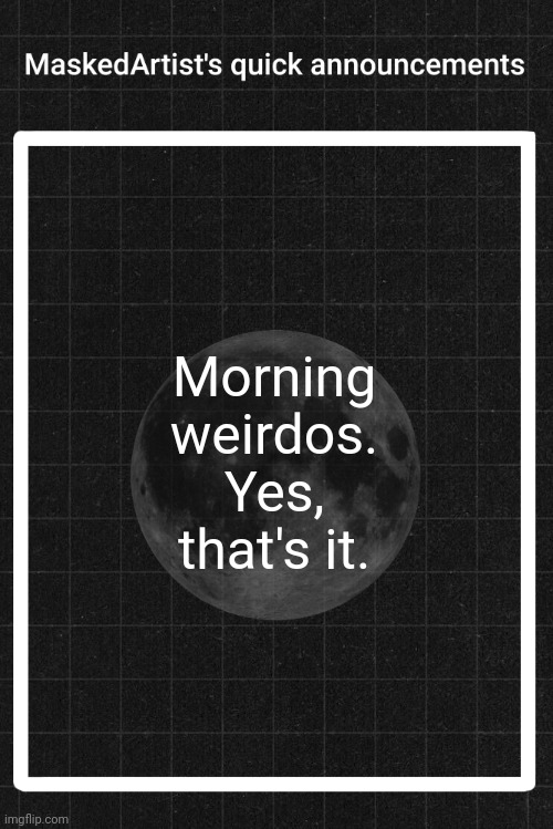 AnArtistWithaMask's quick announcements | Morning weirdos. Yes, that's it. | image tagged in anartistwithamask's quick announcements | made w/ Imgflip meme maker