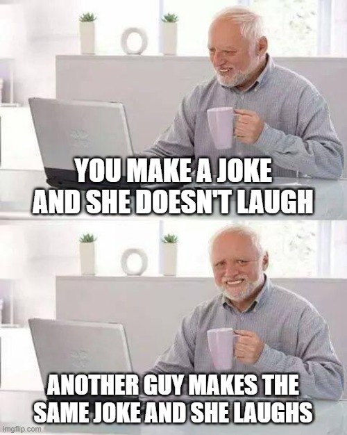 Hide the Pain Harold Meme | YOU MAKE A JOKE AND SHE DOESN'T LAUGH; ANOTHER GUY MAKES THE SAME JOKE AND SHE LAUGHS | image tagged in memes,hide the pain harold | made w/ Imgflip meme maker