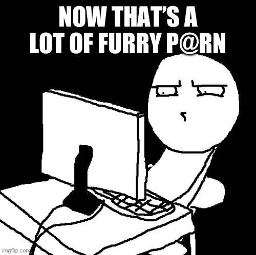 what the hell did I just watch | NOW THAT’S A LOT OF FURRY P@RN | image tagged in what the hell did i just watch | made w/ Imgflip meme maker