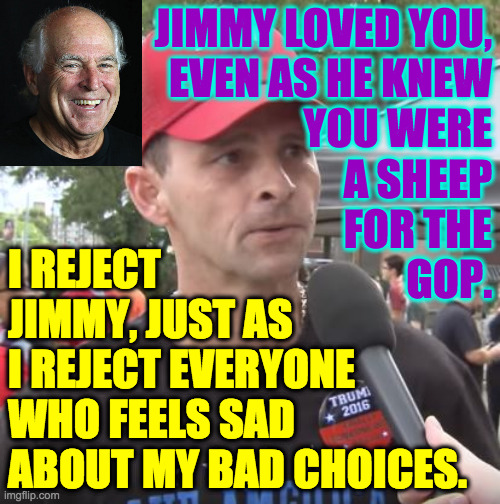 Problems in child psychology. | JIMMY LOVED YOU,
EVEN AS HE KNEW
YOU WERE
A SHEEP
FOR THE
GOP. I REJECT
JIMMY, JUST AS
I REJECT EVERYONE
WHO FEELS SAD
ABOUT MY BAD CHOICES. | image tagged in trump supporter,mememes,jimmy buffett,child psychology | made w/ Imgflip meme maker