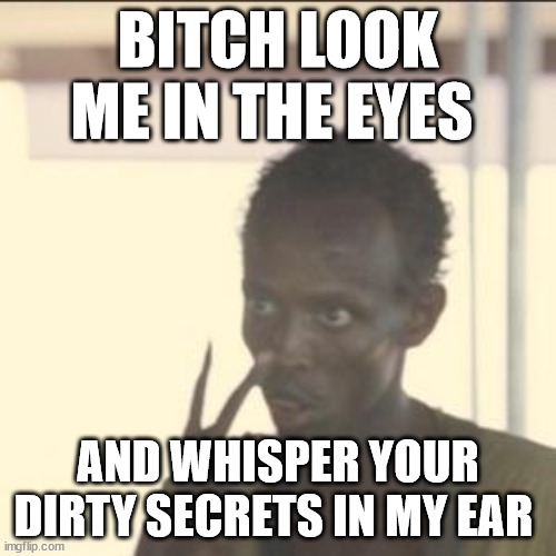 you looking? | BITCH LOOK ME IN THE EYES; AND WHISPER YOUR DIRTY SECRETS IN MY EAR | image tagged in memes,look at me | made w/ Imgflip meme maker