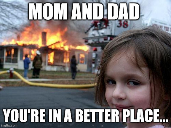 Your'e welcome | MOM AND DAD; YOU'RE IN A BETTER PLACE... | image tagged in memes,disaster girl,funny | made w/ Imgflip meme maker