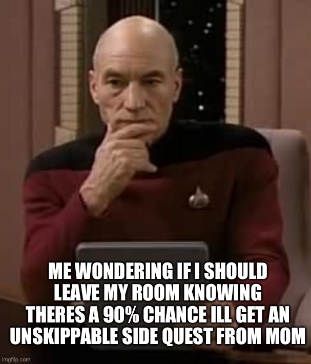 it always happens >:l | ME WONDERING IF I SHOULD LEAVE MY ROOM KNOWING THERES A 90% CHANCE ILL GET AN UNSKIPPABLE SIDE QUEST FROM MOM | image tagged in picard thinking,annoying,memes,funny | made w/ Imgflip meme maker