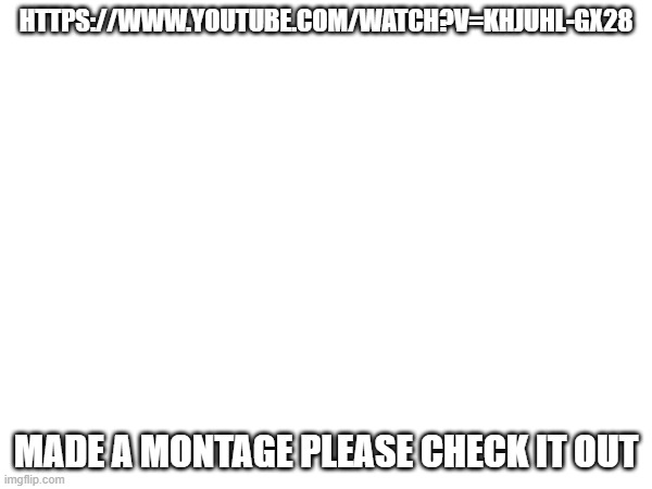 HTTPS://WWW.YOUTUBE.COM/WATCH?V=KHJUHL-GX28; MADE A MONTAGE PLEASE CHECK IT OUT | made w/ Imgflip meme maker