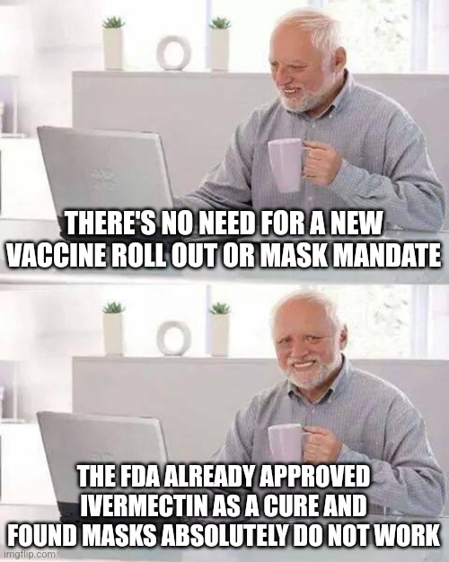 Hide the Pain Harold Meme | THERE'S NO NEED FOR A NEW VACCINE ROLL OUT OR MASK MANDATE; THE FDA ALREADY APPROVED IVERMECTIN AS A CURE AND FOUND MASKS ABSOLUTELY DO NOT WORK | image tagged in memes,hide the pain harold | made w/ Imgflip meme maker