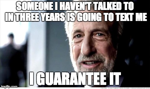 I Guarantee It Meme | SOMEONE I HAVEN'T TALKED TO IN THREE YEARS IS GOING TO TEXT ME I GUARANTEE IT | image tagged in memes,i guarantee it | made w/ Imgflip meme maker