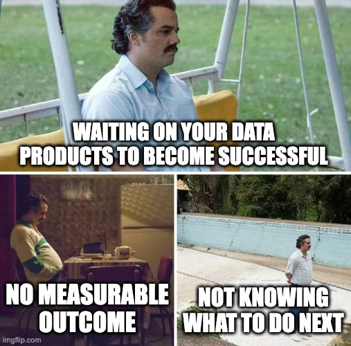 Data Product Management | WAITING ON YOUR DATA PRODUCTS TO BECOME SUCCESSFUL; NO MEASURABLE OUTCOME; NOT KNOWING WHAT TO DO NEXT | image tagged in memes,sad pablo escobar | made w/ Imgflip meme maker