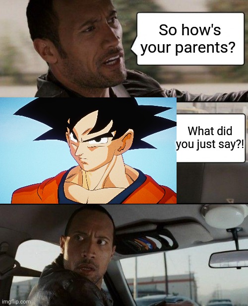 Goku got no parents :( | So how's your parents? What did you just say?! | image tagged in memes,the rock driving | made w/ Imgflip meme maker