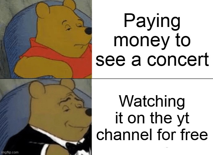Tuxedo Winnie The Pooh | Paying money to see a concert; Watching it on the yt channel for free | image tagged in memes,tuxedo winnie the pooh | made w/ Imgflip meme maker