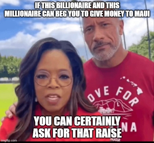 1 Percenter Hypocrites | IF THIS BILLIONAIRE AND THIS MILLIONAIRE CAN BEG YOU TO GIVE MONEY TO MAUI; YOU CAN CERTAINLY ASK FOR THAT RAISE | image tagged in you can do it,psa,hypocrites,moneybags,nauseating | made w/ Imgflip meme maker