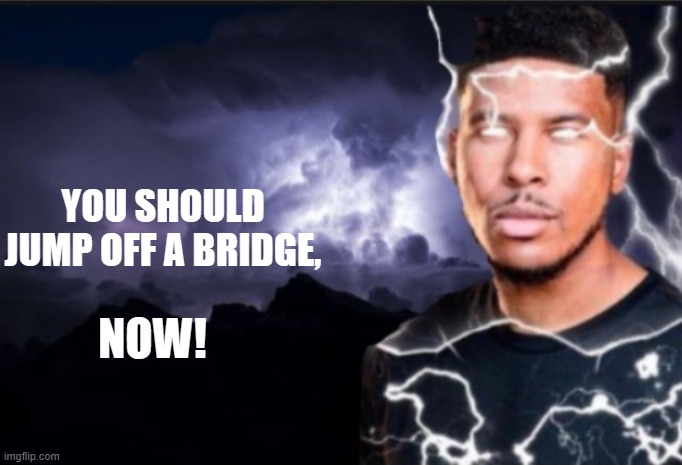K wodr blank | YOU SHOULD JUMP OFF A BRIDGE, NOW! | image tagged in k wodr blank | made w/ Imgflip meme maker