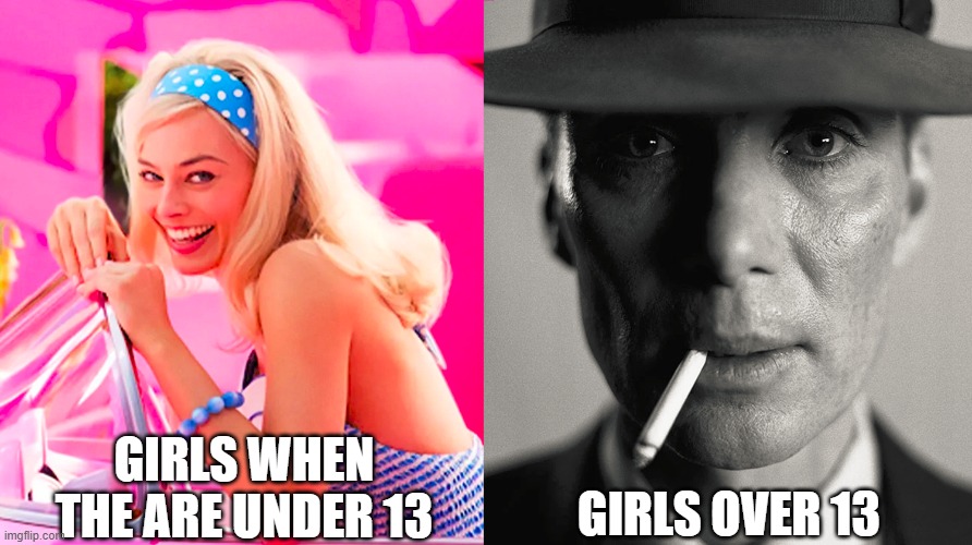 Barbie vs Oppenheimer | GIRLS WHEN THE ARE UNDER 13; GIRLS OVER 13 | image tagged in barbie vs oppenheimer | made w/ Imgflip meme maker