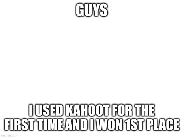 Mod note: congratulations | GUYS; I USED KAHOOT FOR THE FIRST TIME AND I WON 1ST PLACE | image tagged in yay | made w/ Imgflip meme maker