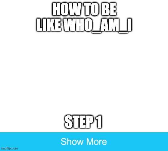 show more | HOW TO BE
LIKE WHO_AM_I; STEP 1 | image tagged in show more | made w/ Imgflip meme maker