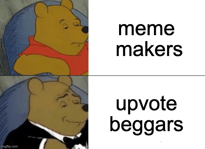 Tuxedo Winnie The Pooh Meme | meme  makers; upvote beggars | image tagged in memes,tuxedo winnie the pooh | made w/ Imgflip meme maker