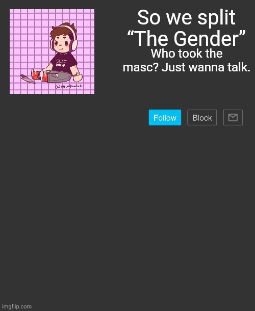 Give the masc back. We must make the gender whole again. | So we split “The Gender”; Who took the masc? Just wanna talk. | image tagged in custom announcement template | made w/ Imgflip meme maker