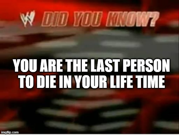 wwe did you know | YOU ARE THE LAST PERSON TO DIE IN YOUR LIFE TIME | image tagged in wwe did you know | made w/ Imgflip meme maker