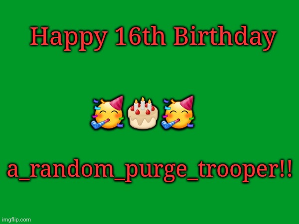 :) | Happy 16th Birthday; 🥳🎂🥳; a_random_purge_trooper!! | made w/ Imgflip meme maker