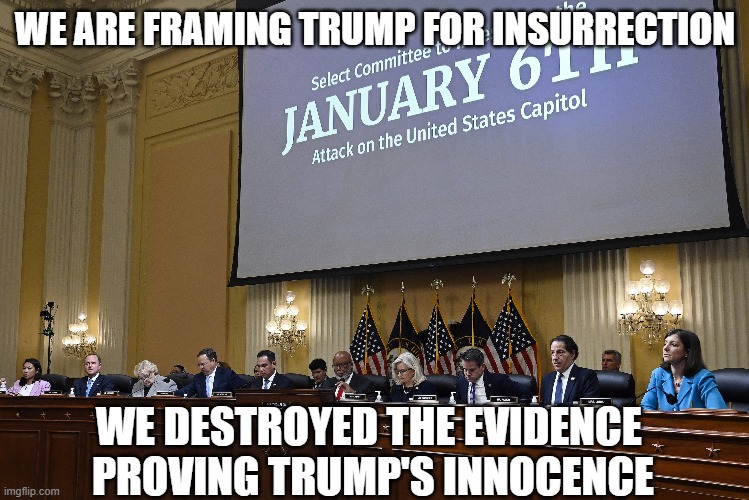 Stagged crime | WE ARE FRAMING TRUMP FOR INSURRECTION; WE DESTROYED THE EVIDENCE 
PROVING TRUMP'S INNOCENCE | image tagged in jan 6th,framed,destroyed evidence | made w/ Imgflip meme maker
