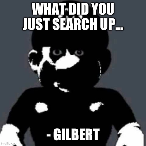 Gilbert Knows what you did | WHAT DID YOU JUST SEARCH UP…; - GILBERT | image tagged in grey mario | made w/ Imgflip meme maker